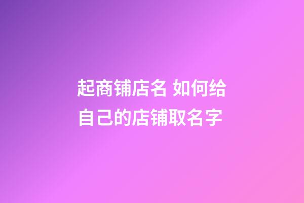 起商铺店名 如何给自己的店铺取名字-第1张-店铺起名-玄机派